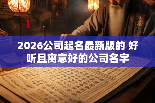 2026公司起名最新版的 好听且寓意好的公司名字