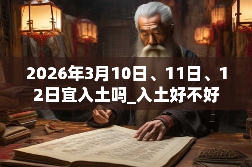 2026年3月10日、11日、12日宜入土吗_入土好不好