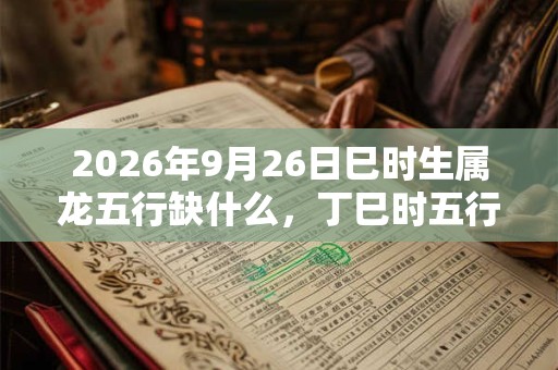 2026年9月26日巳时生属龙五行缺什么，丁巳时五行缺什么