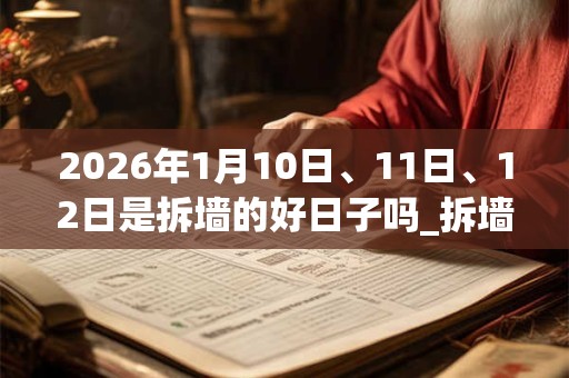2026年1月10日、11日、12日是拆墙的好日子吗_拆墙可以吗