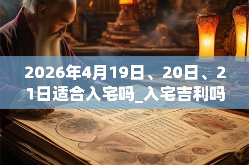 2026年4月19日、20日、21日适合入宅吗_入宅吉利吗