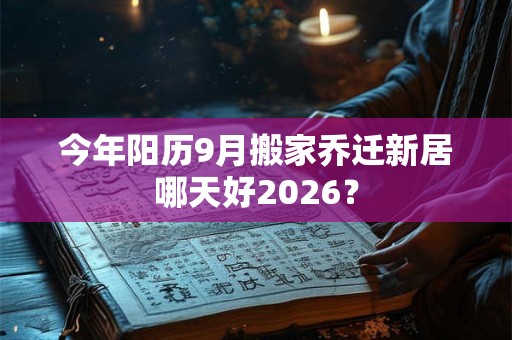 今年阳历9月搬家乔迁新居哪天好2026？