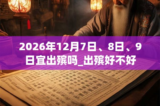 2026年12月7日、8日、9日宜出殡吗_出殡好不好