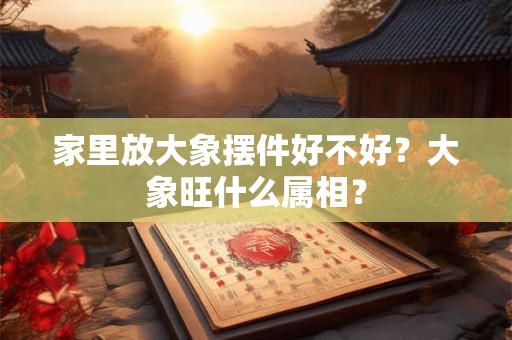家里放大象摆件好不好?大象旺什么属相? 家里放大象摆件好不好?大象旺什么属相?
