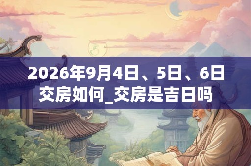 2026年9月4日、5日、6日交房如何_交房是吉日吗