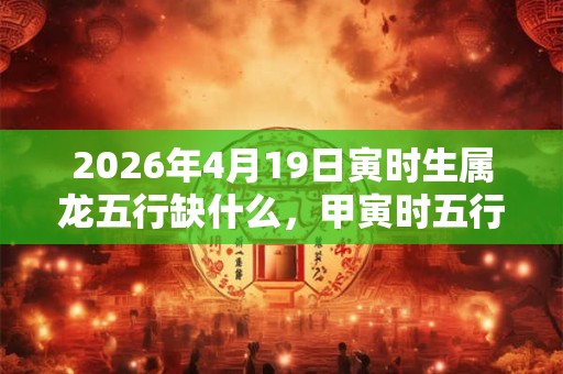 2026年4月19日寅时生属龙五行缺什么，甲寅时五行缺什么