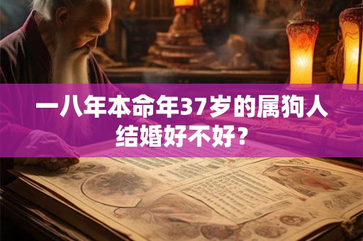 一八年本命年37岁的属狗人结婚好不好？