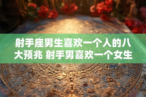 射手座男生喜欢一个人的八大预兆 射手男喜欢一个女生有哪些表现