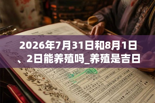 2026年7月31日和8月1日、2日能养殖吗_养殖是吉日吗