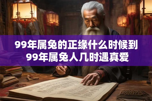 99年属兔的正缘什么时候到 99年属兔人几时遇真爱