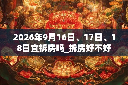 2026年9月16日、17日、18日宜拆房吗_拆房好不好