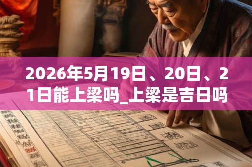 2026年5月19日、20日、21日能上梁吗_上梁是吉日吗