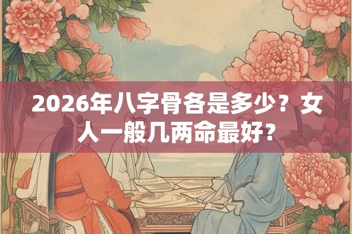 2026年八字骨各是多少？女人一般几两命最好？