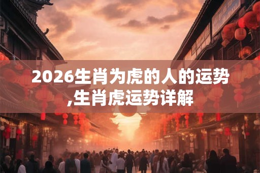 2026生肖为虎的人的运势,生肖虎运势详解