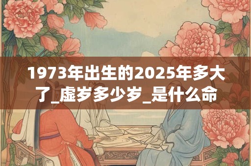 1973年出生的2025年多大了_虚岁多少岁_是什么命