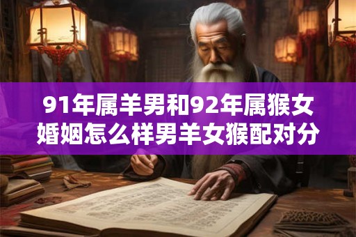 91年属羊男和92年属猴女婚姻怎么样男羊女猴配对分析