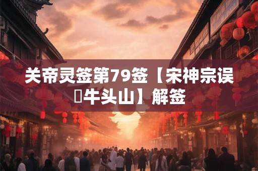 关帝灵签第79签【宋神宗误扞牛头山】解签