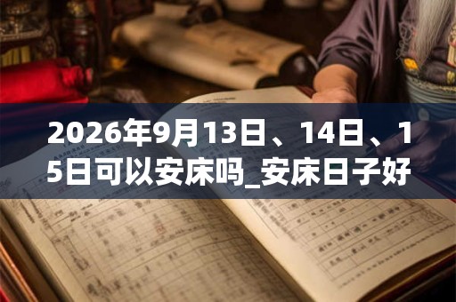 2026年9月13日、14日、15日可以安床吗_安床日子好吗