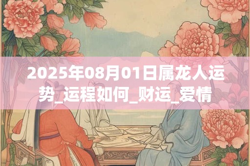 2025年08月01日属龙人运势_运程如何_财运_爱情