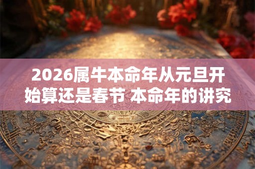 2026属牛本命年从元旦开始算还是春节 本命年的讲究