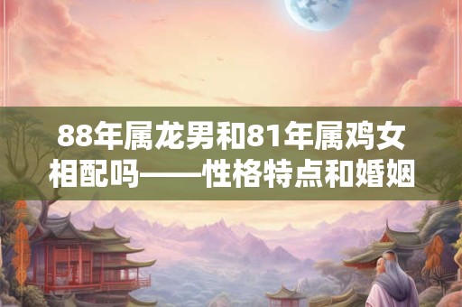 88年属龙男和81年属鸡女相配吗——性格特点和婚姻优势详解