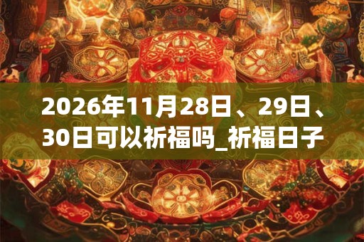 2026年11月28日、29日、30日可以祈福吗_祈福日子好吗