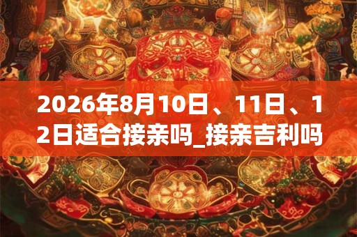 2026年8月10日、11日、12日适合接亲吗_接亲吉利吗