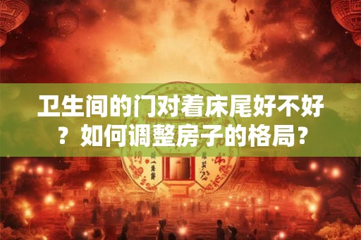 卫生间的门对着床尾好不好？如何调整房子的格局？