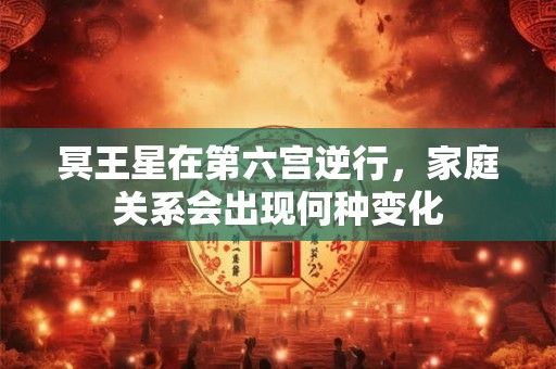 冥王星在第六宫逆行，家庭关系会出现何种变化