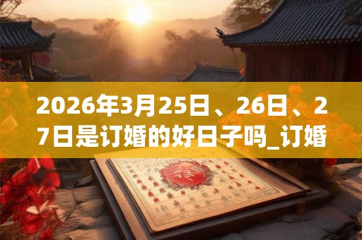 2026年3月25日、26日、27日是订婚的好日子吗_订婚可以吗