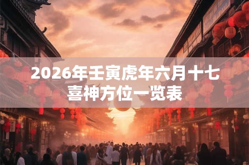 2026年壬寅虎年六月十七喜神方位一览表