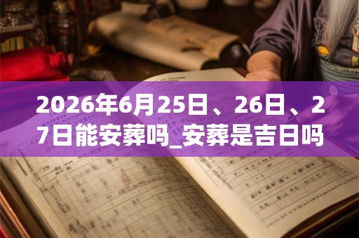 2026年6月25日、26日、27日能安葬吗_安葬是吉日吗