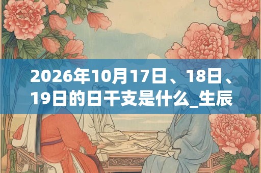 2026年10月17日、18日、19日的日干支是什么_生辰八字