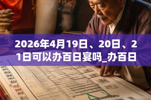 2026年4月19日、20日、21日可以办百日宴吗_办百日宴日子好吗