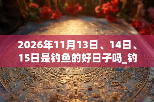 2026年11月13日、14日、15日是钓鱼的好日子吗_钓鱼可以吗