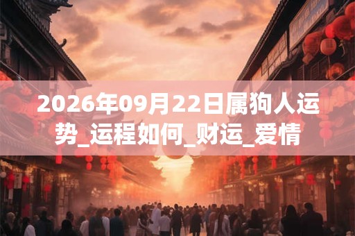 2026年09月22日属狗人运势_运程如何_财运_爱情