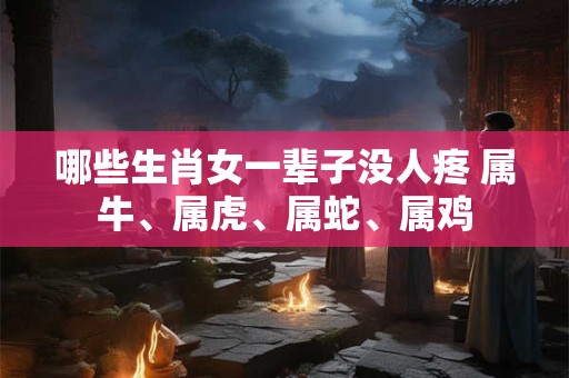 哪些生肖女一辈子没人疼 属牛、属虎、属蛇、属鸡