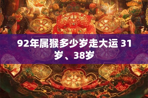 92年属猴多少岁走大运 31岁、38岁