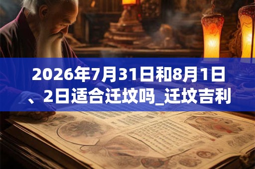 2026年7月31日和8月1日、2日适合迁坟吗_迁坟吉利吗