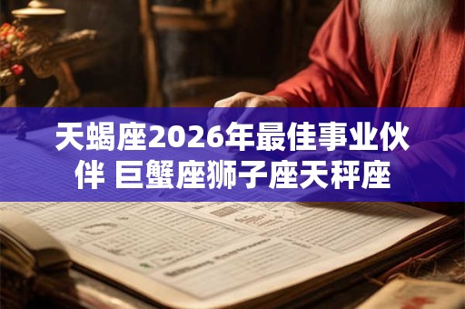 天蝎座2026年最佳事业伙伴 巨蟹座狮子座天秤座