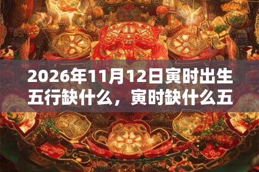 2026年11月12日寅时出生五行缺什么，寅时缺什么五行