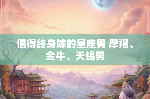 值得终身嫁的星座男 摩羯、金牛、天蝎男