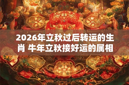 2026年立秋过后转运的生肖 牛年立秋接好运的属相