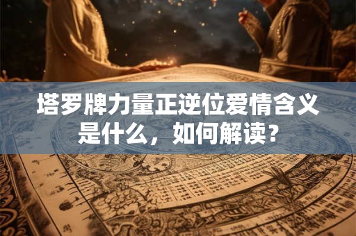 塔罗牌力量正逆位爱情含义是什么，如何解读？