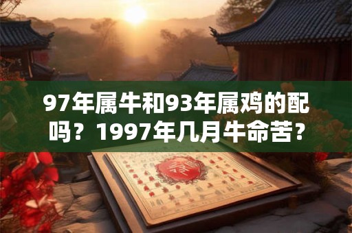 97年属牛和93年属鸡的配吗?1997年几月牛命苦? 97年属牛和93年属鸡的配吗?1997年几月牛命苦?