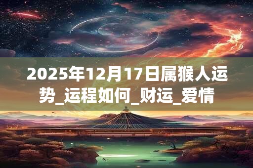 2025年12月17日属猴人运势_运程如何_财运_爱情