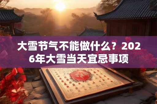 大雪节气不能做什么？2026年大雪当天宜忌事项