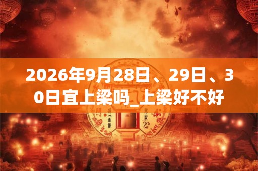 2026年9月28日、29日、30日宜上梁吗_上梁好不好
