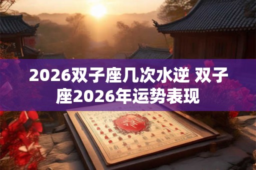 2026双子座几次水逆 双子座2026年运势表现