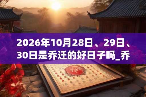 2026年10月28日、29日、30日是乔迁的好日子吗_乔迁可以吗